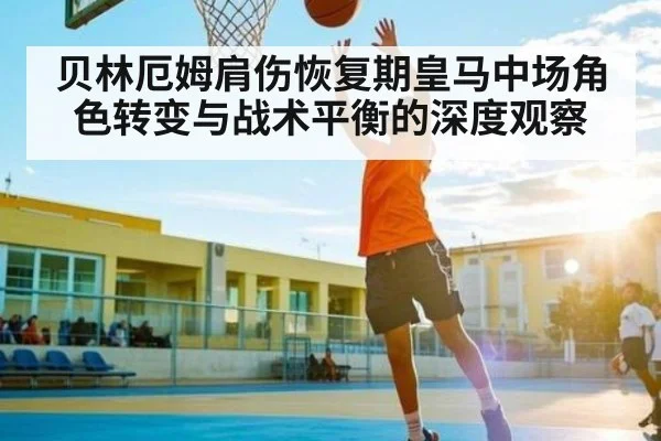 贝林厄姆肩伤恢复期皇马中场角色转变与战术平衡的深度观察