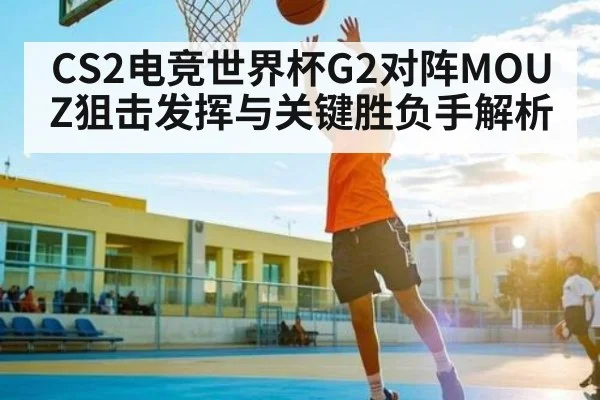 CS2电竞世界杯G2对阵MOUZ狙击发挥与关键胜负手解析