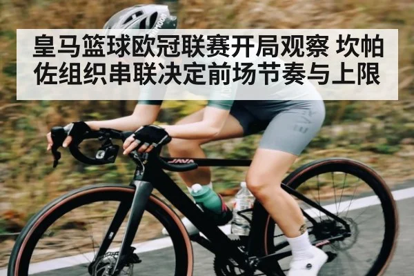 皇马篮球欧冠联赛开局观察 坎帕佐组织串联决定前场节奏与上限