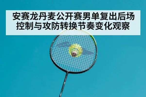 安赛龙丹麦公开赛男单复出后场控制与攻防转换节奏变化观察