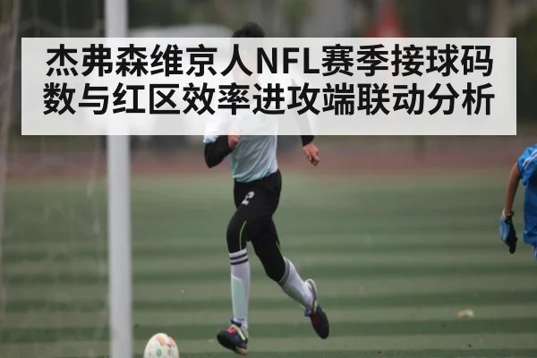 杰弗森维京人NFL赛季接球码数与红区效率进攻端联动分析