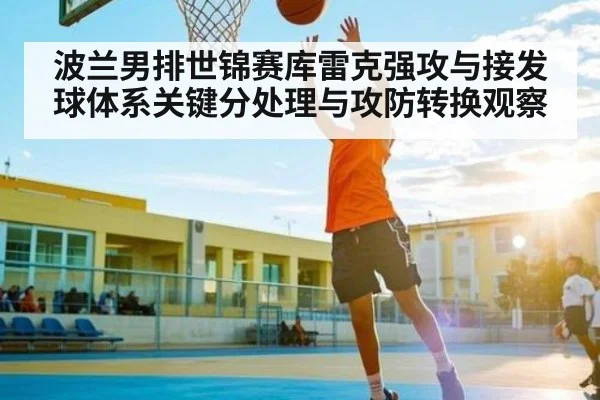 波兰男排世锦赛库雷克强攻与接发球体系关键分处理与攻防转换观察