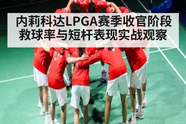 内莉科达LPGA赛季收官阶段救球率与短杆表现实战观察